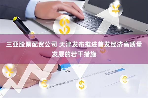 三亚股票配资公司 天津发布推进首发经济高质量发展的若干措施