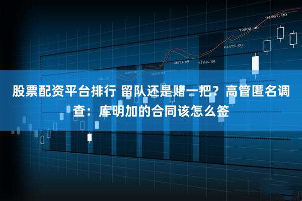 股票配资平台排行 留队还是赌一把？高管匿名调查：库明加的合同该怎么签