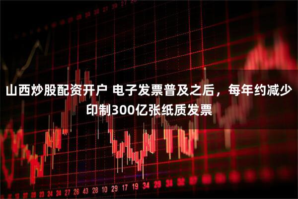 山西炒股配资开户 电子发票普及之后，每年约减少印制300亿张纸质发票