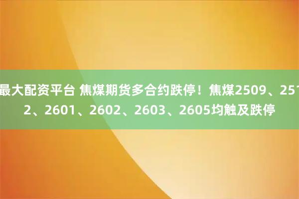 最大配资平台 焦煤期货多合约跌停！焦煤2509、2512、2601、2602、2603、2605均触及跌停
