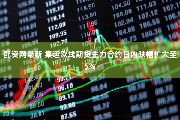 配资网最新 集运欧线期货主力合约日内跌幅扩大至5%