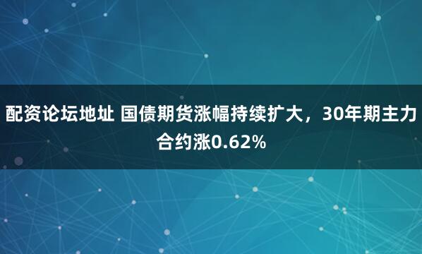 配资论坛地址 国债期货涨幅持续扩大，30年期主力合约涨0.62%