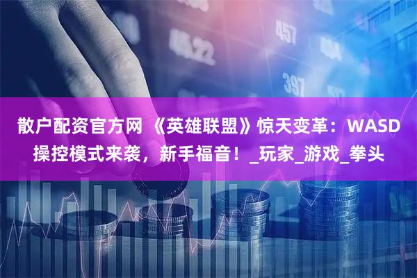 散户配资官方网 《英雄联盟》惊天变革：WASD操控模式来袭，新手福音！_玩家_游戏_拳头