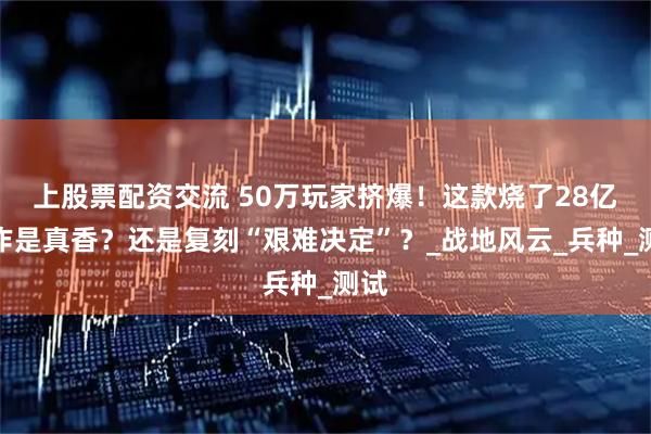 上股票配资交流 50万玩家挤爆！这款烧了28亿大作是真香？还是复刻“艰难决定”？_战地风云_兵种_测试