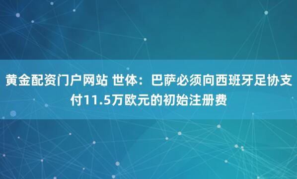 黄金配资门户网站 世体：巴萨必须向西班牙足协支付11.5万欧元的初始注册费
