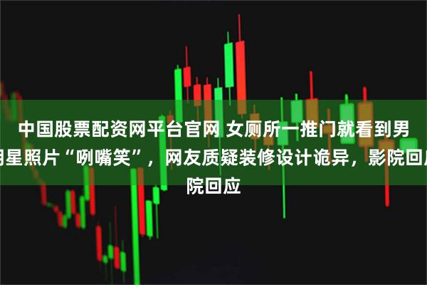 中国股票配资网平台官网 女厕所一推门就看到男明星照片“咧嘴笑”，网友质疑装修设计诡异，影院回应