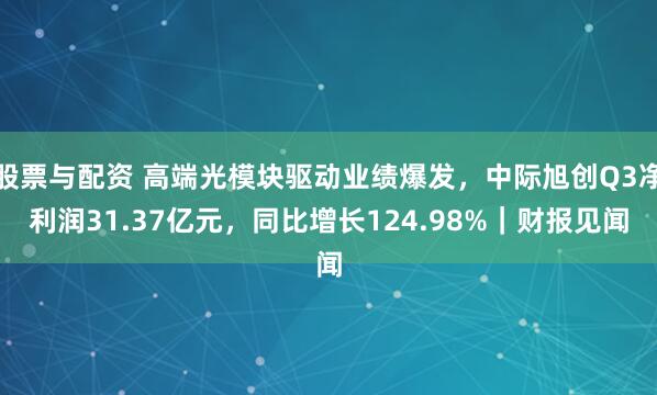 股票与配资 高端光模块驱动业绩爆发，中际旭创Q3净利润31.37亿元，同比增长124.98%｜财报见闻