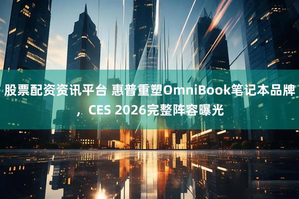 股票配资资讯平台 惠普重塑OmniBook笔记本品牌，CES 2026完整阵容曝光