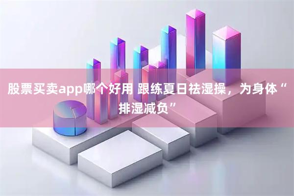 股票买卖app哪个好用 跟练夏日祛湿操，为身体“排湿减负”