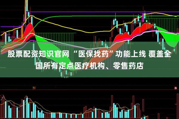 股票配资知识官网 “医保找药”功能上线 覆盖全国所有定点医疗机构、零售药店